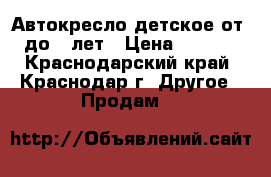 Автокресло детское от 0 до 8 лет › Цена ­ 2 000 - Краснодарский край, Краснодар г. Другое » Продам   